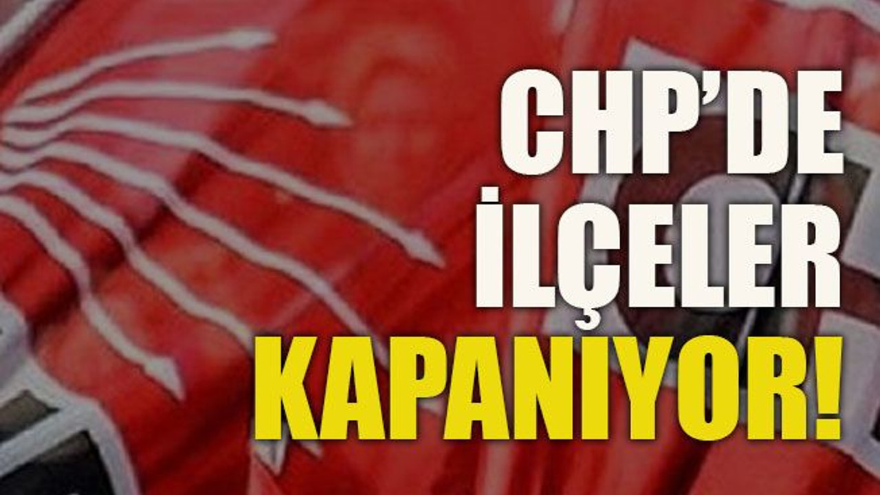 CHP’de ilçeler kapanıyor!