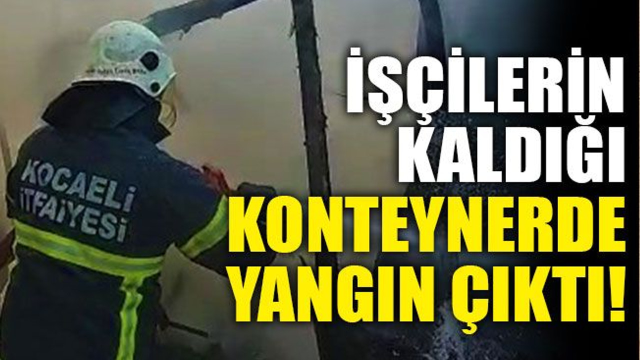 İşçilerin kaldığı konteynerde yangın çıktı!