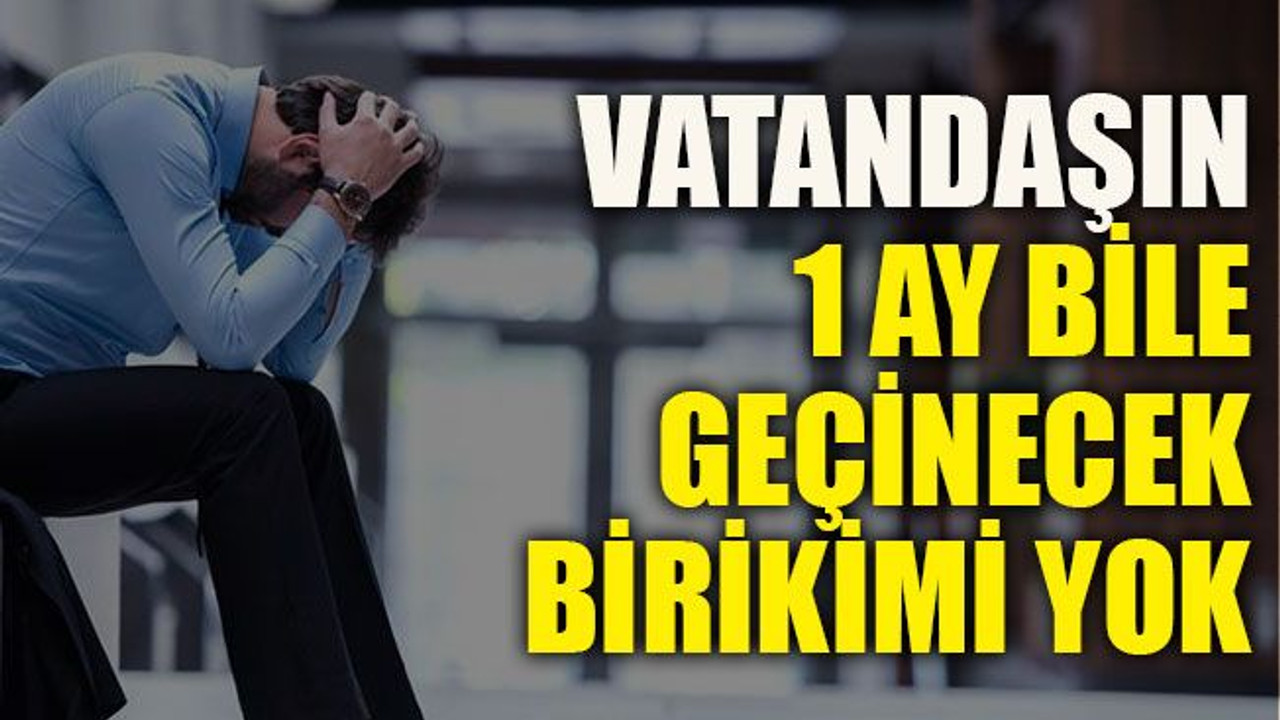 Vatandaşın 1 ay bile geçinecek birikimi yok