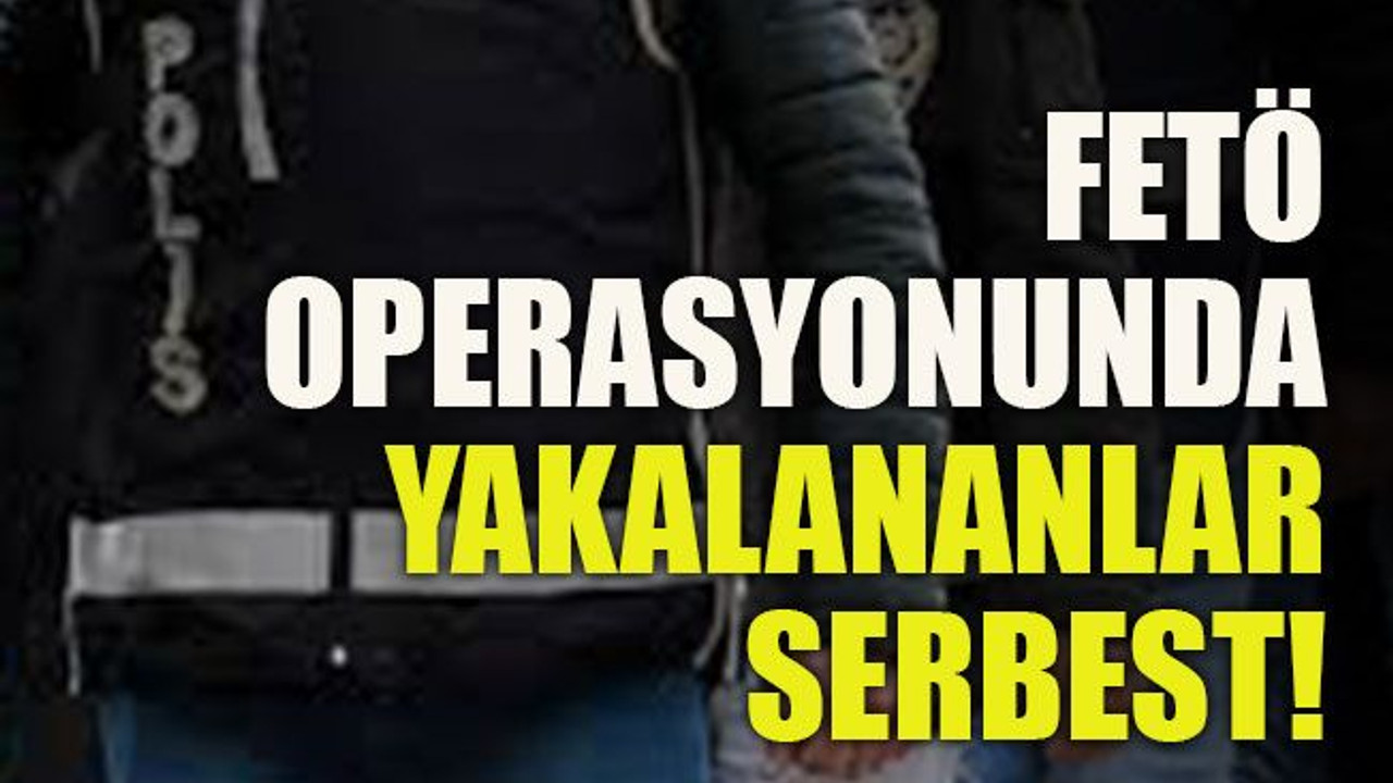 FETÖ operasyonunda yakalananlar serbest!