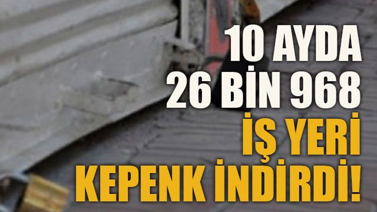10 ayda 26.968 iş yeri kepenk indirdi!