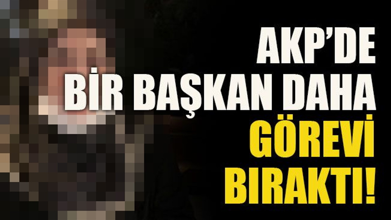 AKP’de bir başkan daha görevi bıraktı!