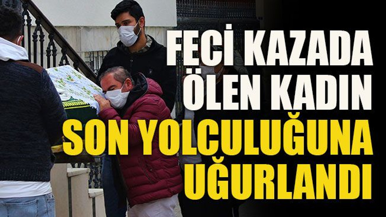 Feci kazada ölen kadın son yolculuğuna uğurlandı