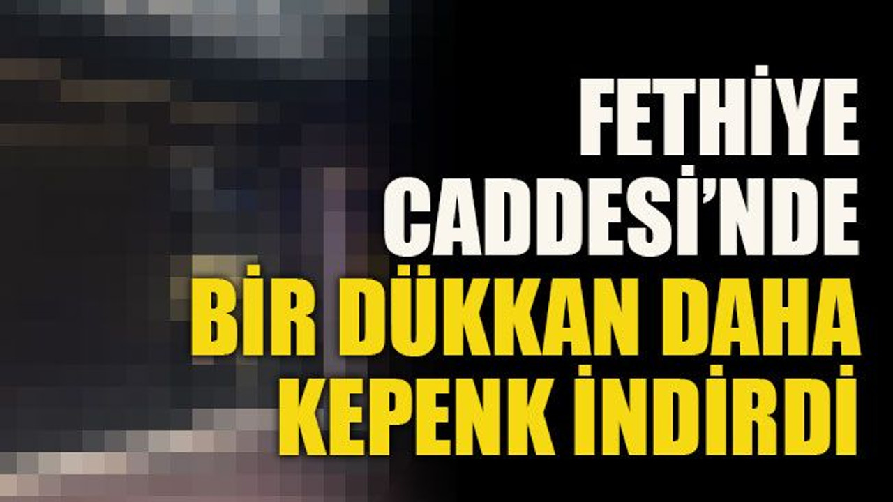 Fethiye Caddesi’nde bir dükkan daha kepenk indirdi