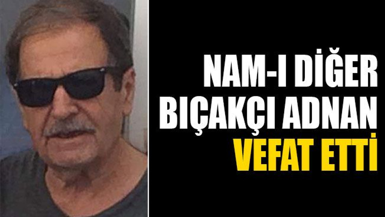 Nam-ı diğer Bıçakçı Adnan vefat etti