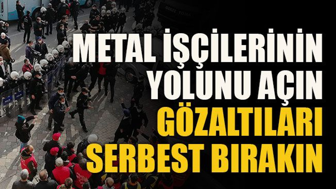 Metal işçilerinin yolunu açın, gözaltıları serbest bırakın