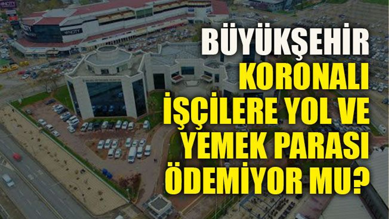 Büyükşehir koronalı işçilere yol ve yemek parası ödemiyor mu?
