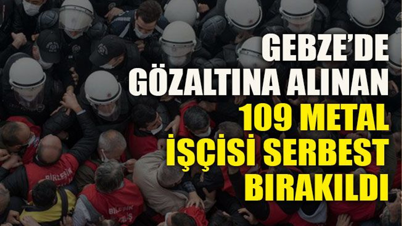 Gebze’de gözaltına alınan 109 metal işçisi serbest bırakıldı