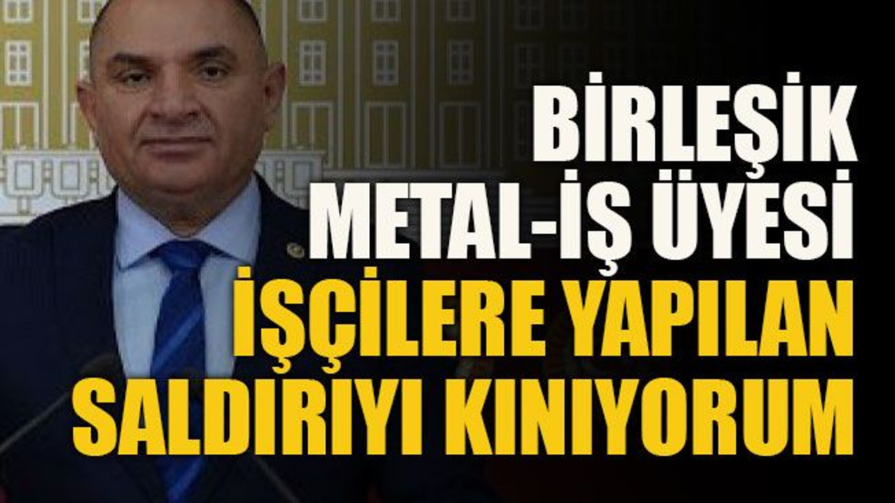 Birleşik Metal-İş üyesi işçilere yapılan saldırıyı kınıyorum