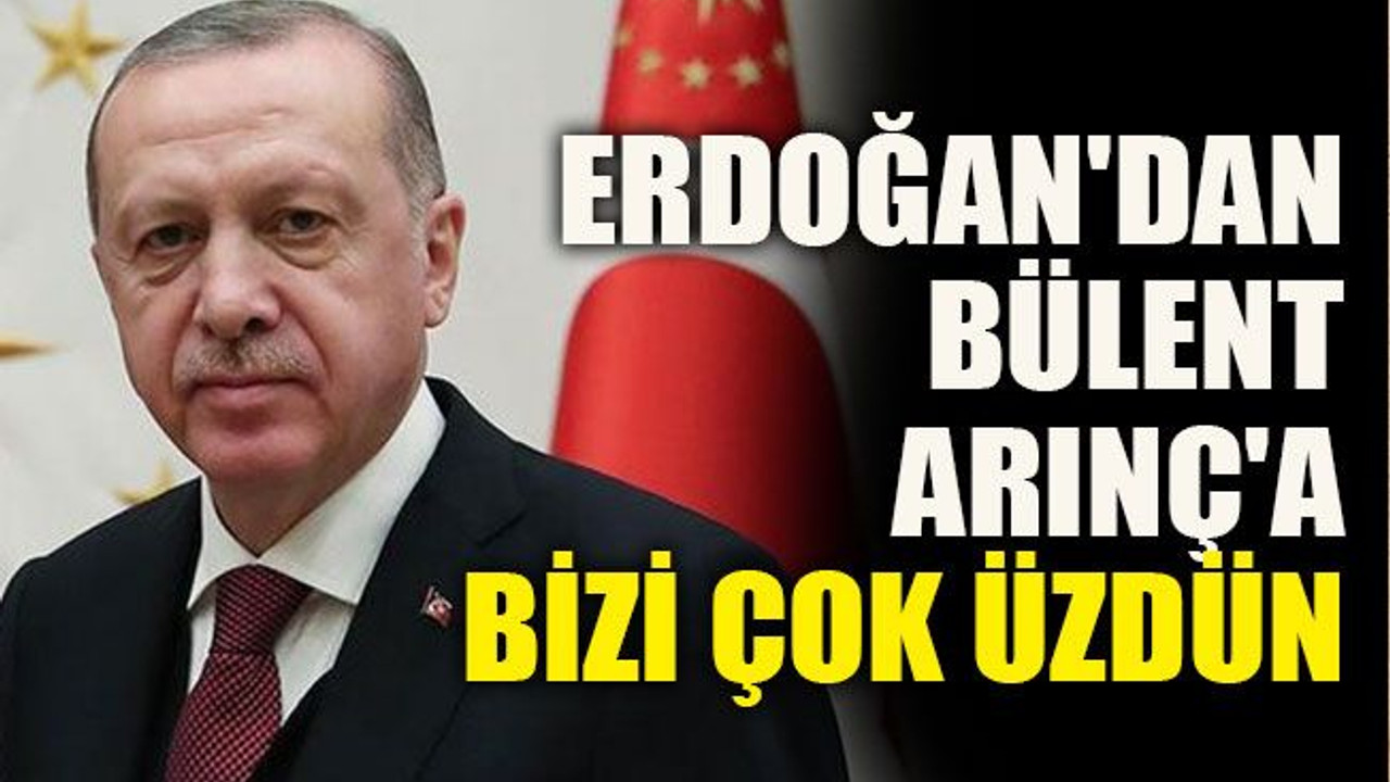 Erdoğan'dan Bülent Arınç'a: Bizi çok üzdün