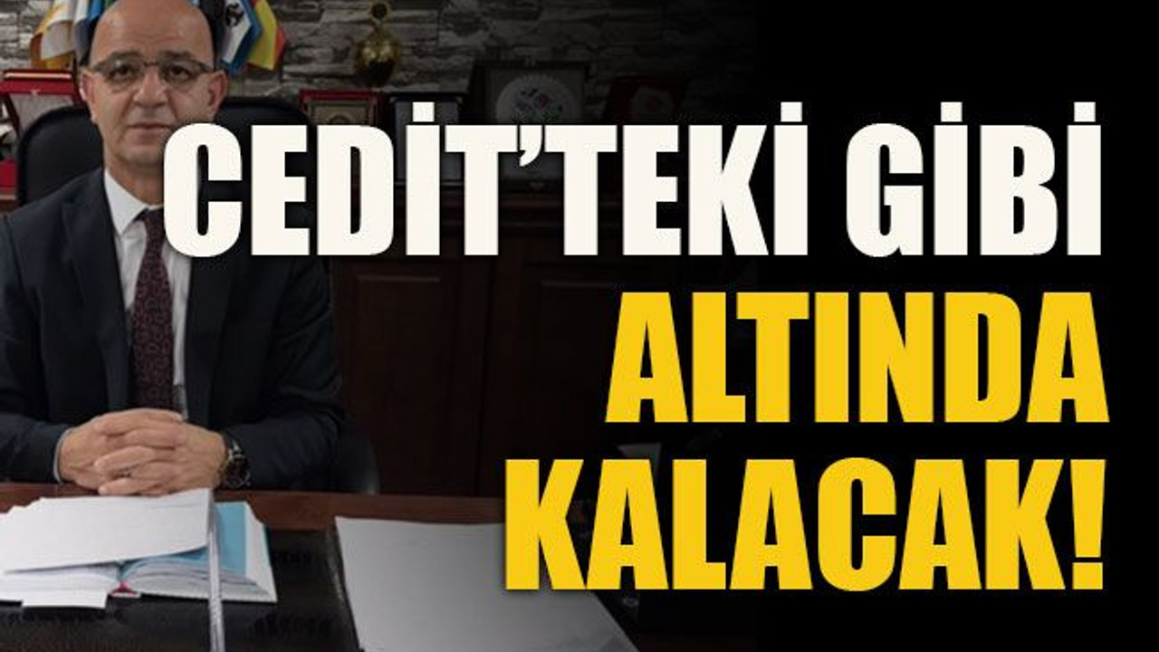 Cedit’teki gibi altında kalacak!