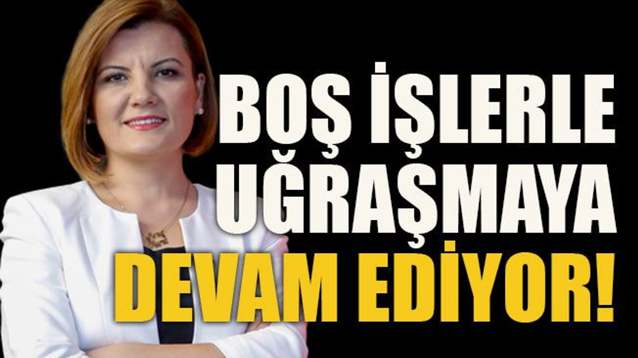 Boş işlerle uğraşmaya devam ediyor!