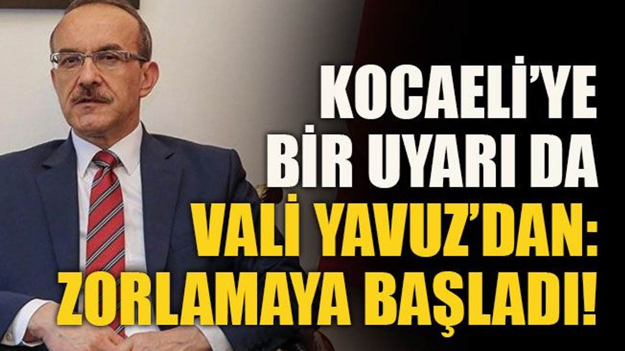 Kocaeli’ye bir uyarı da Vali Yavuz’dan: Zorlamaya başladı!