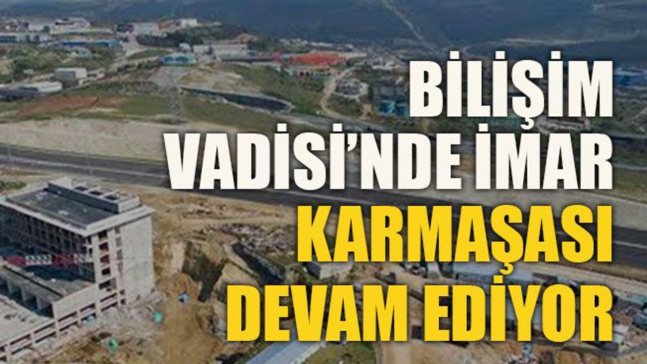 Bilişim Vadisi’nde imar karmaşası devam ediyor