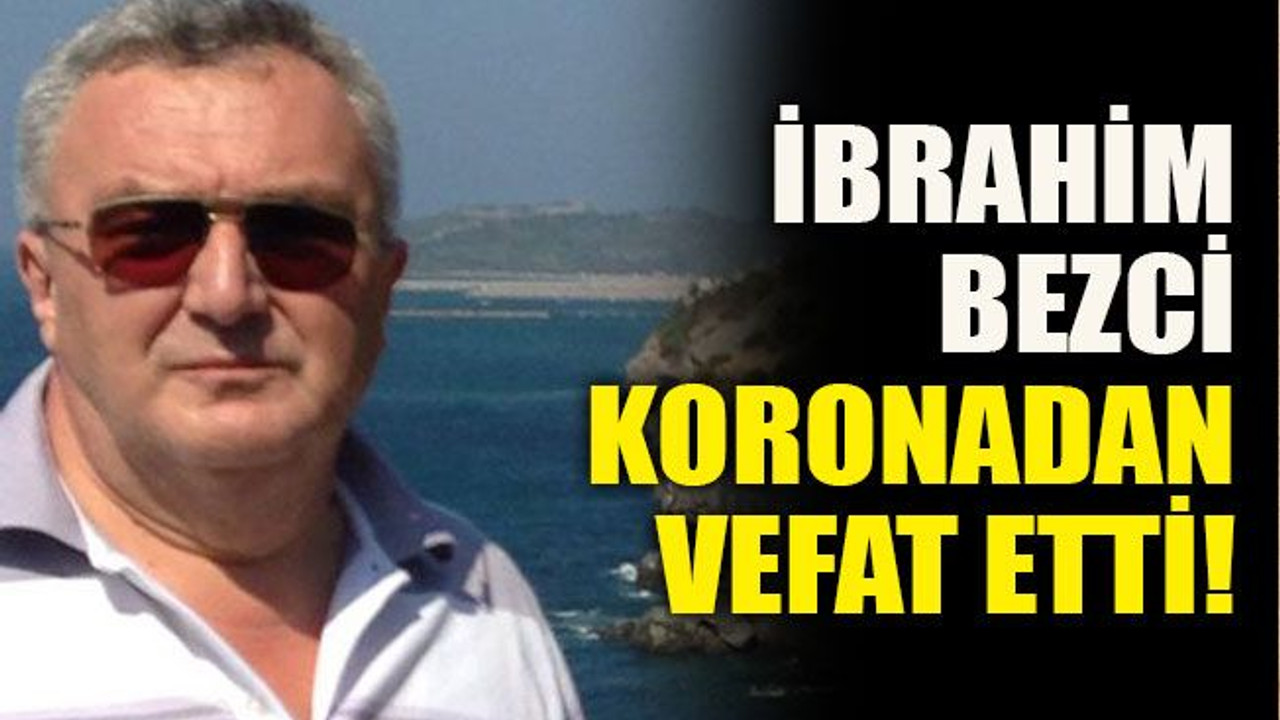 İbrahim Bezci koronadan vefat etti!