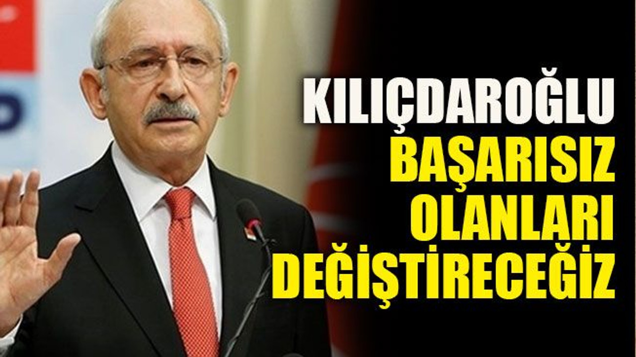 Kılıçdaroğlu: Başarısız olanları değiştireceğiz