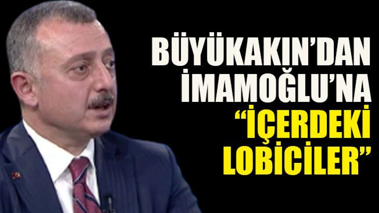 Büyükakın’dan İmamoğlu’na “içerdeki lobiciler”