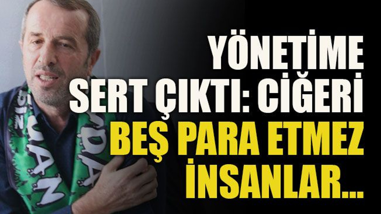 Yönetime sert çıktı: Ciğeri beş para etmez insanlar…