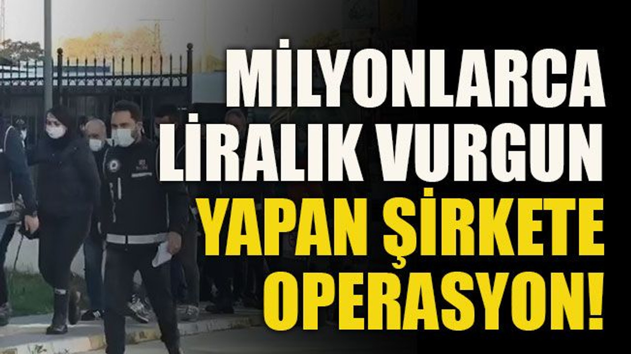 Milyonlarca liralık vurgun yapan şirkete operasyon!