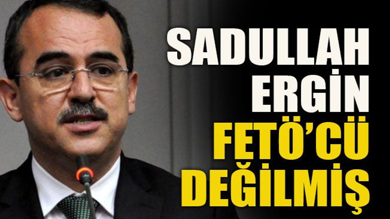 Sadullah Ergin FETÖ’cü değilmiş