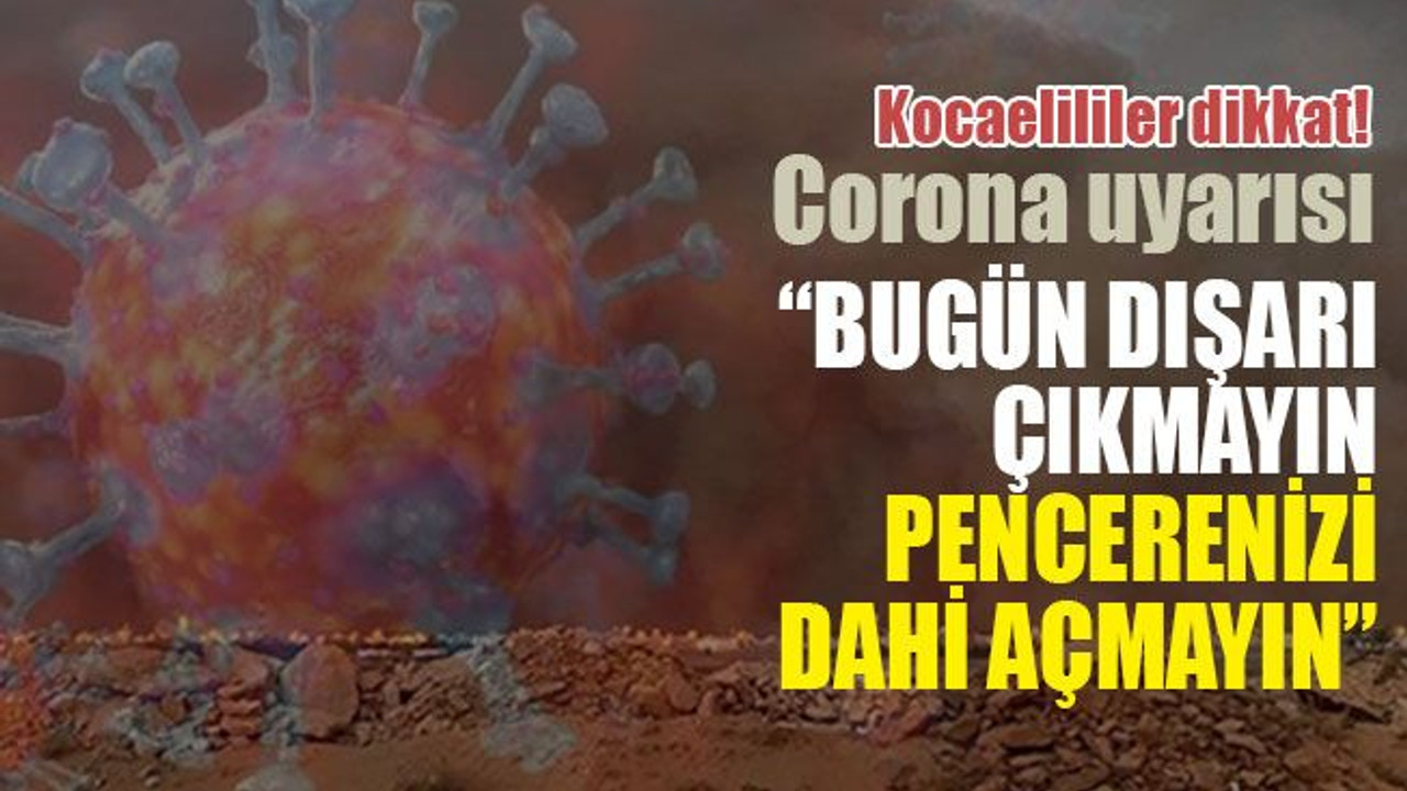 Kocaelililer dikkat! Corona uyarısı: Bugün dışarı çıkmayın pencerenizi dahi açmayın