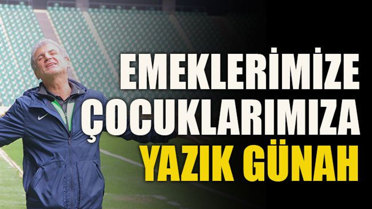 Emeklerimize, çocuklarımıza yazık günah