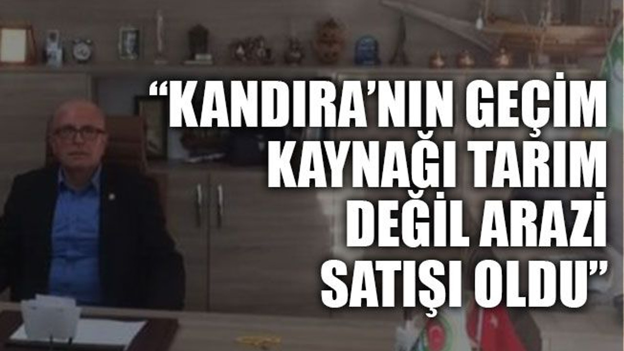 Erdal Çetin: “Kandıra’nın geçim kaynağı tarım değil arazi satışı oldu”