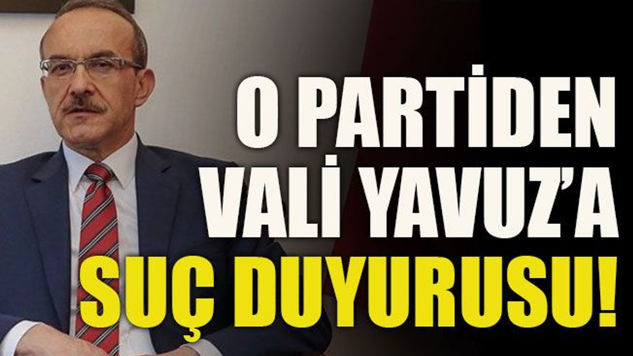 O partiden Vali Yavuz’a suç duyurusu!