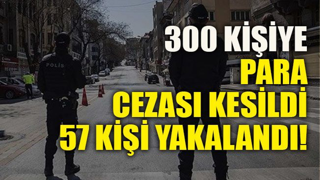 300 kişiye para cezası kesildi 57 kişi yakalandı!