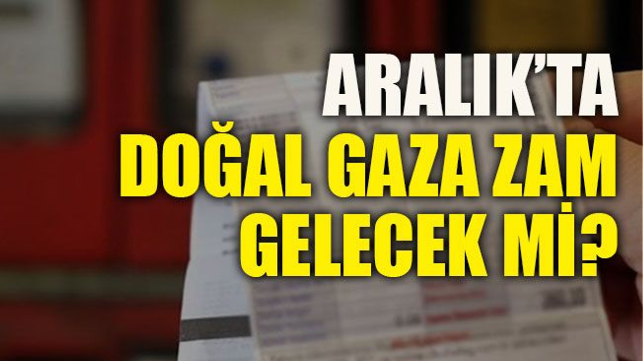Aralık’ta doğal gaza zam gelecek mi?