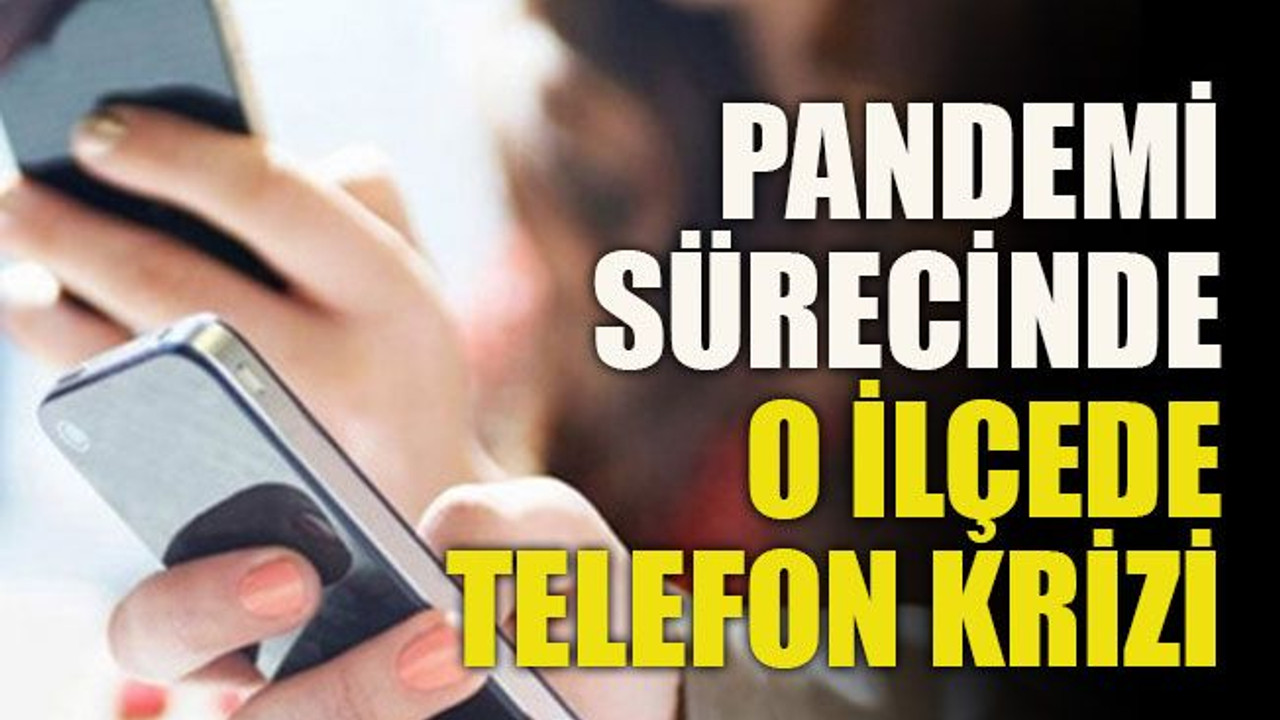 Pandemi sürecinde o ilçede telefon krizi
