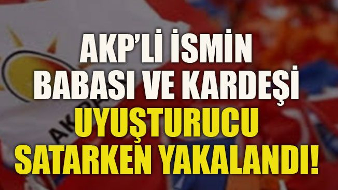 AKP’li ismin babası ve kardeşi uyuşturucu satarken yakalandı!
