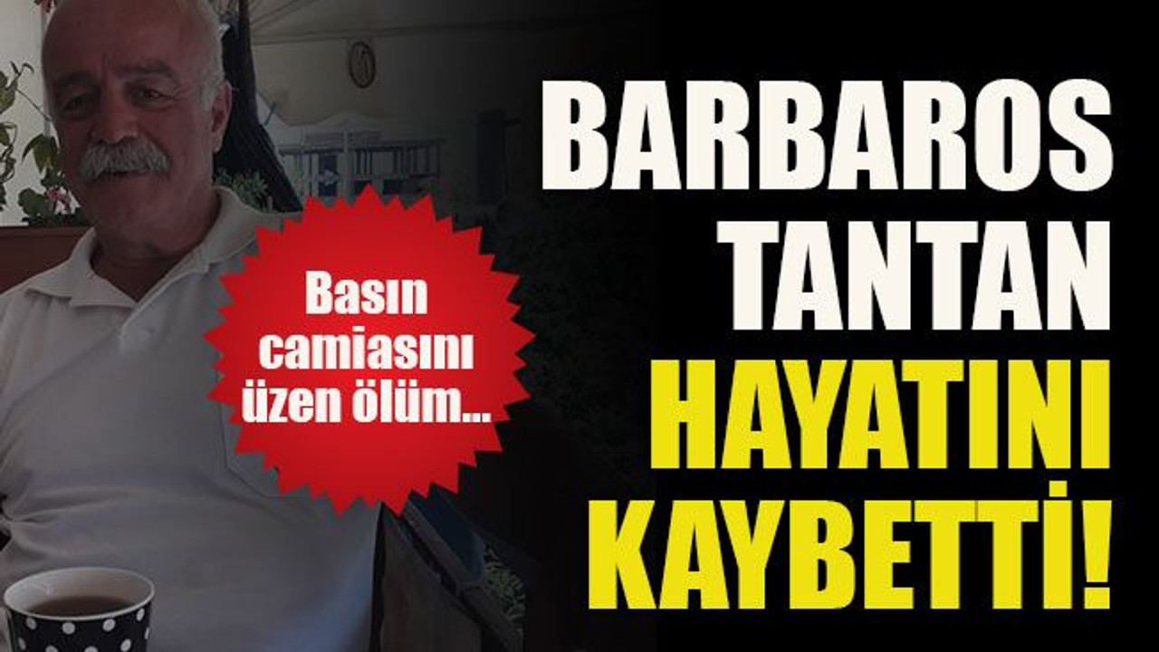 Basın camiasını üzen ölüm... Barbaros Tantan hayatını kaybetti!