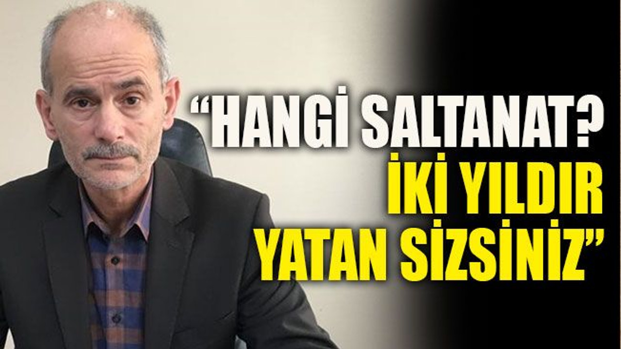 “Hangi saltanat? iki yıldır yatan sizsiniz”