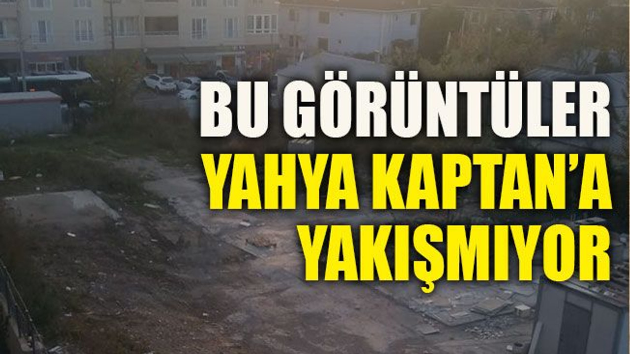 Bu görüntüler Yahya Kaptan’a yakışmıyor