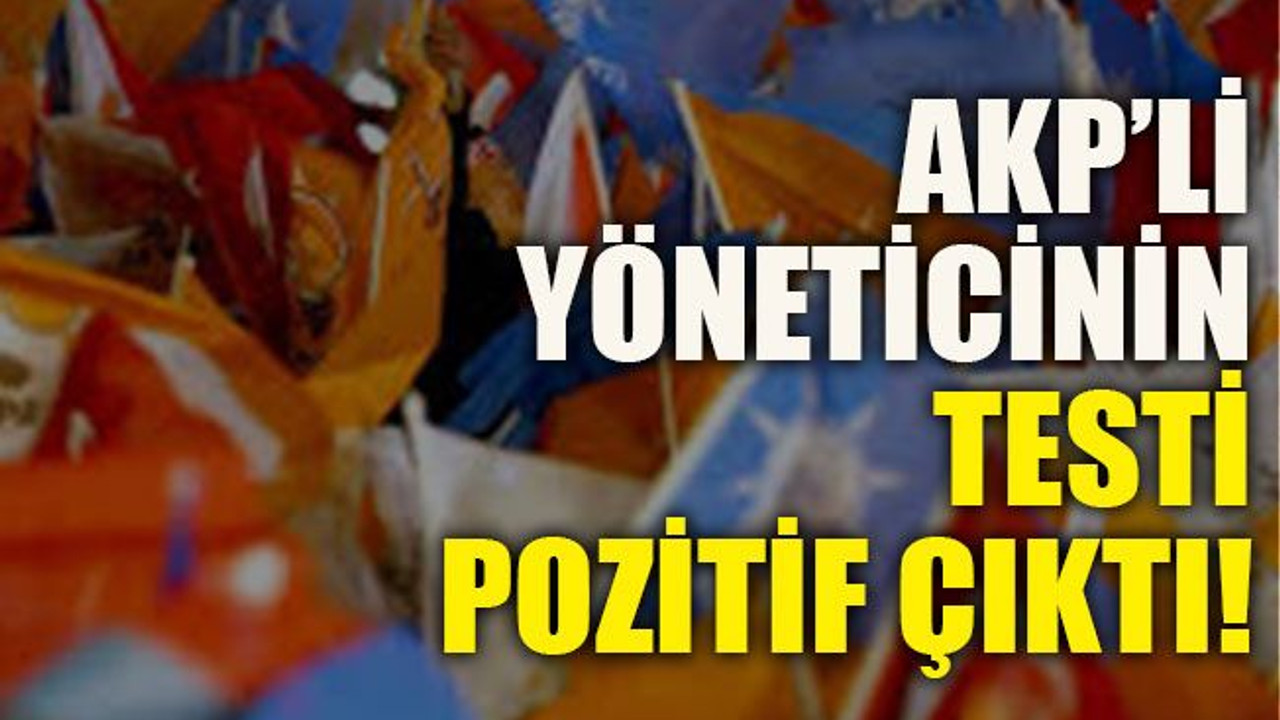 AKP’li yöneticinin testi pozitif çıktı!