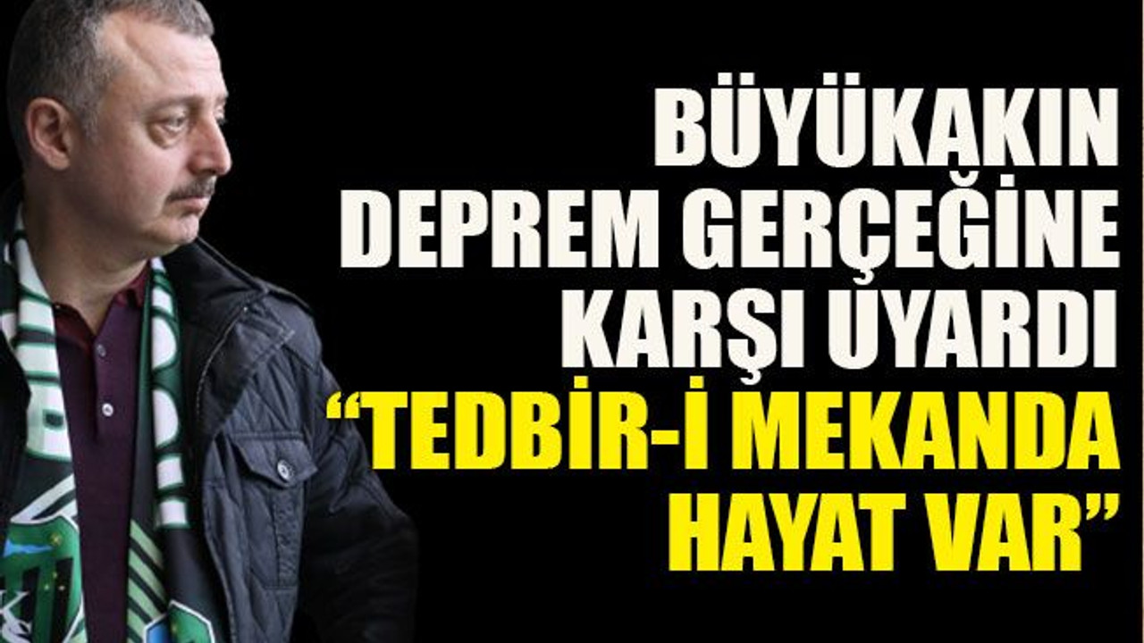 Büyükakın deprem gerçeğine karşı uyardı “Tedbir-i mekanda hayat var”