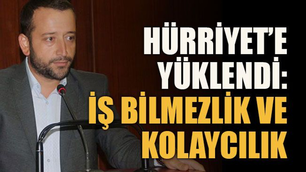 Hürriyet’e yüklendi: İş bilmezlik ve kolaycılık