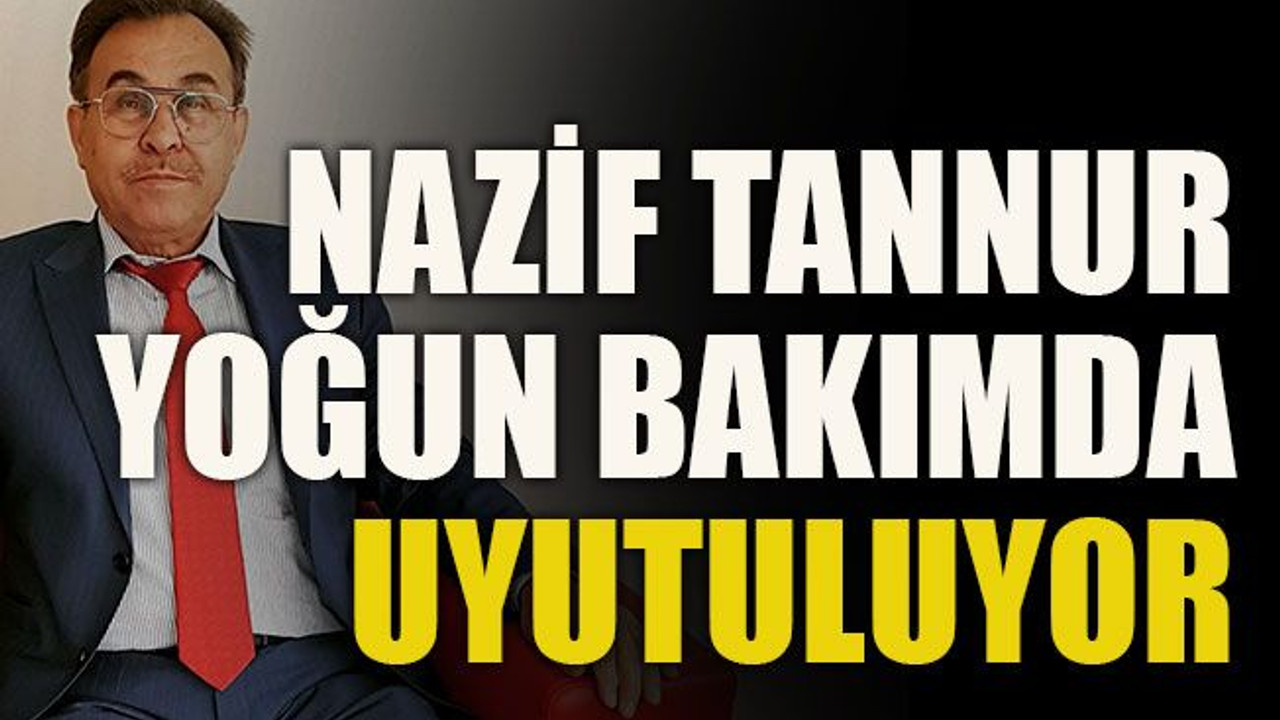 Nazif Tannur yoğun bakımda uyutuluyor