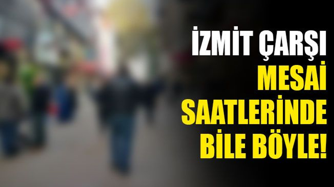 İzmit çarşı, mesai saatlerinde bile böyle!