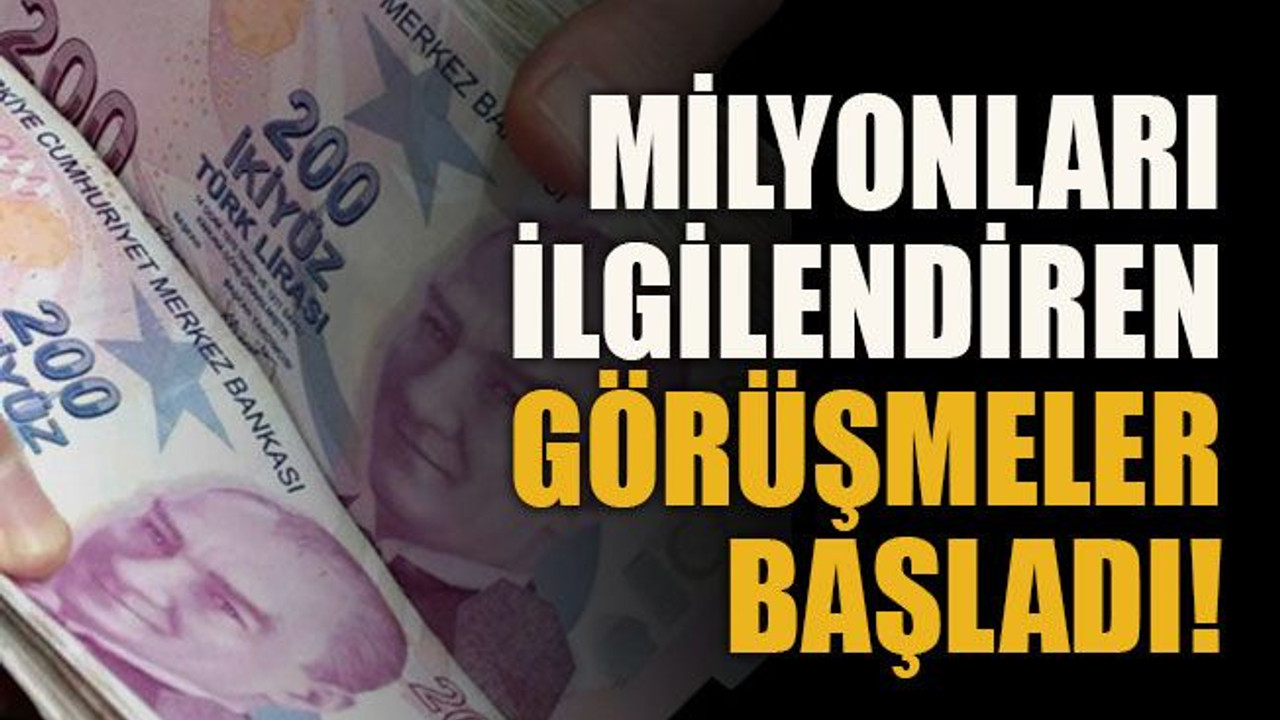 Milyonları ilgilendiren görüşmeler başladı!
