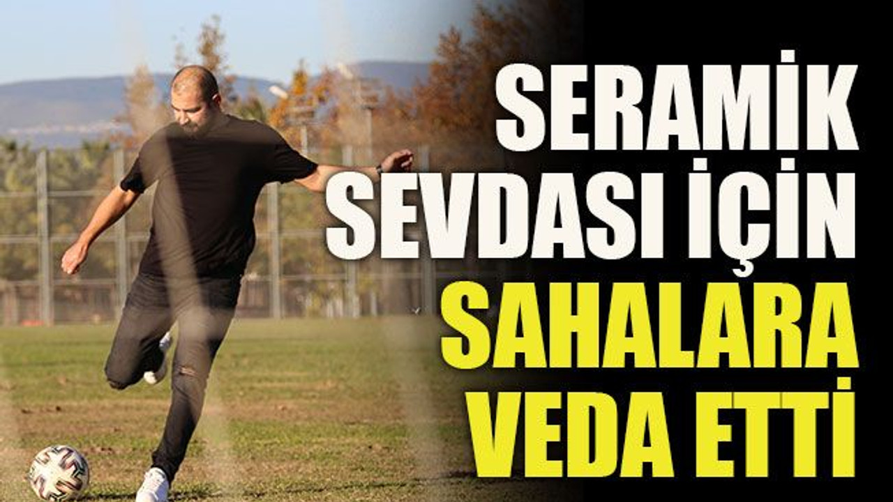 Seramik sevdası için sahalara veda etti