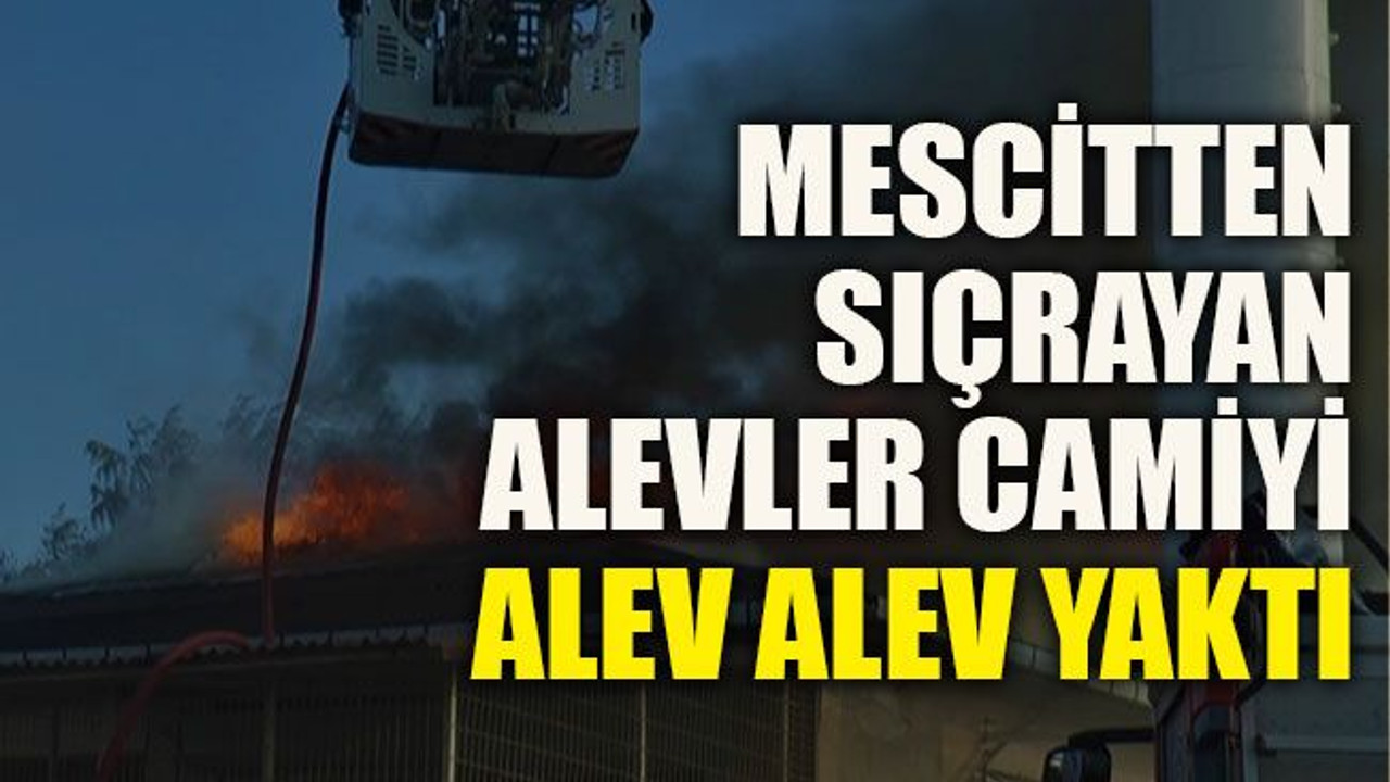 Mescitten sıçrayan alevler camiyi alev alev yaktı