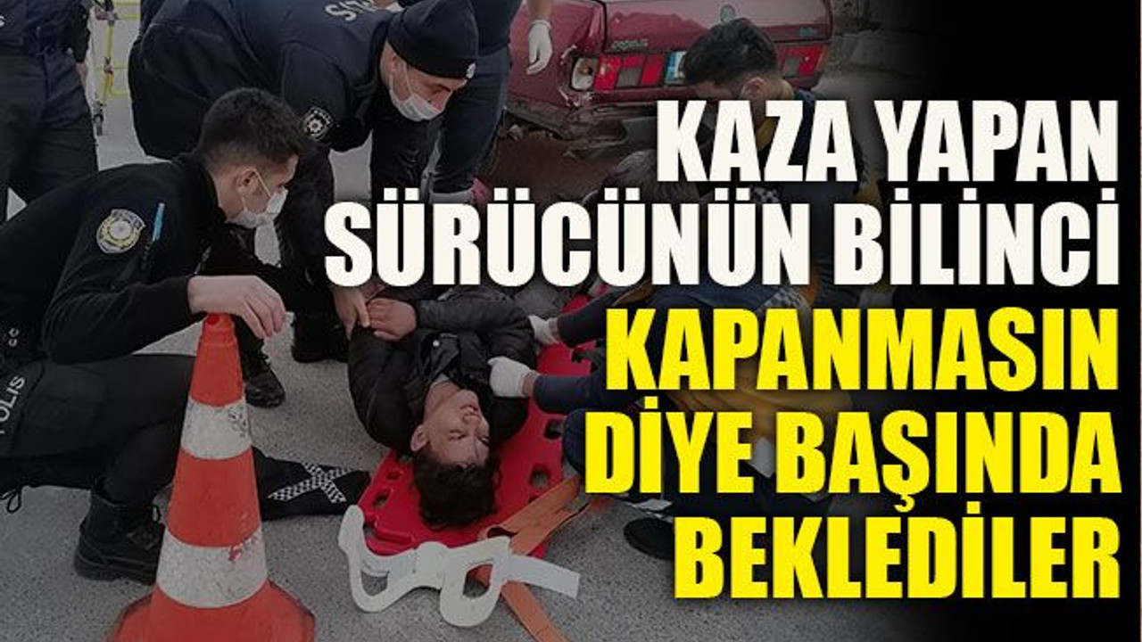 Kaza yapan sürücünün bilinci kapanmasın diye başında beklediler