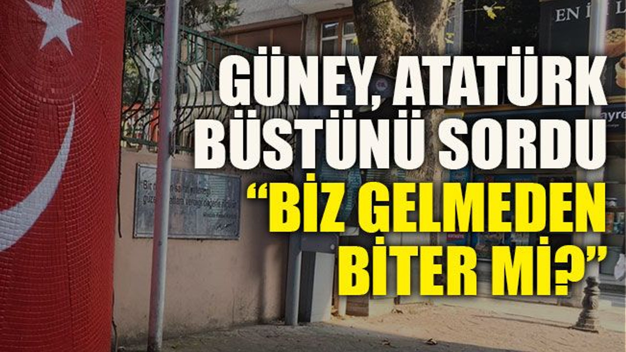 Güney, Atatürk büstünü sordu: “Biz gelmeden biter mi?”