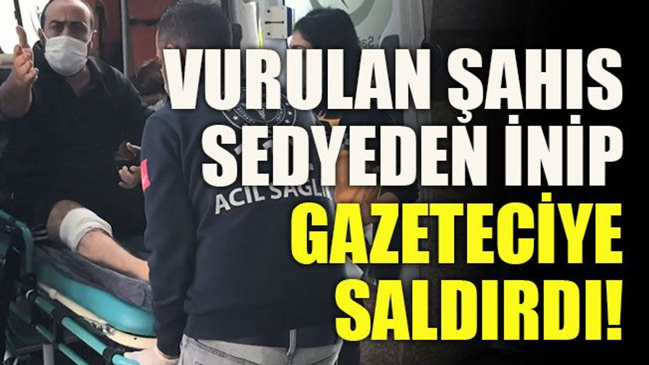 Vurulan şahıs sedyeden inip gazeteciye saldırdı!