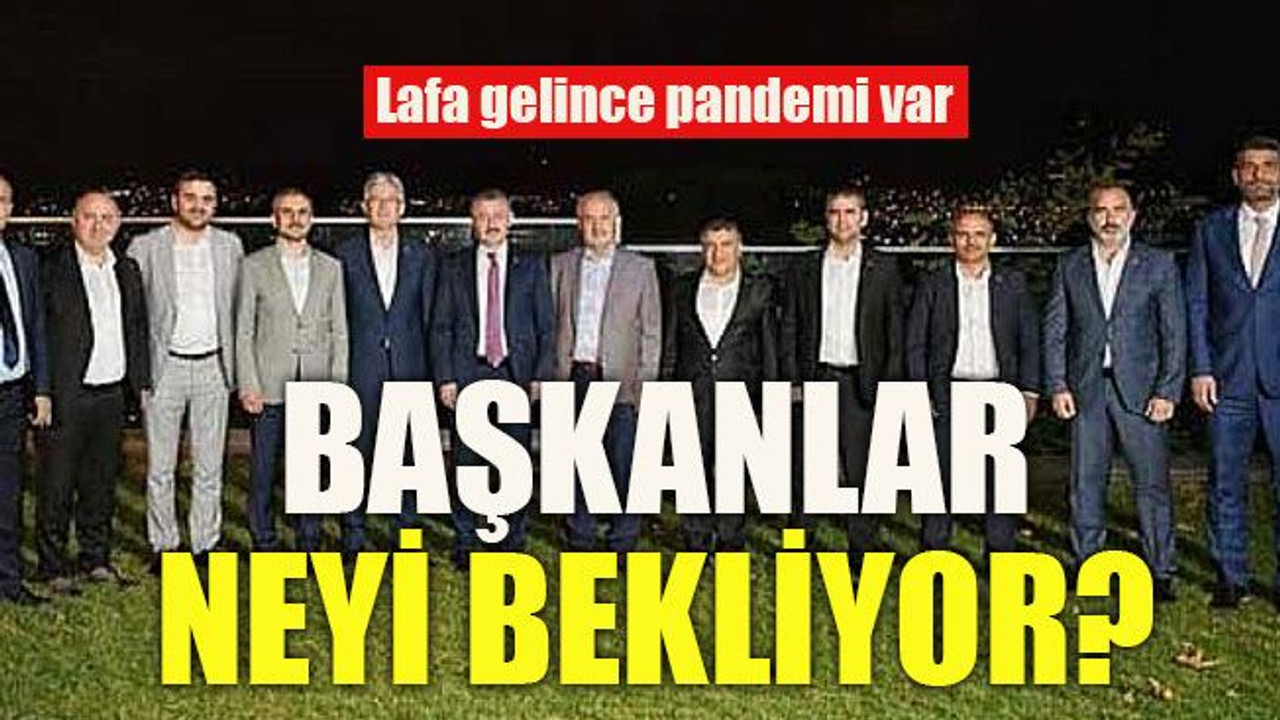 Lafa gelince pandemi var Başkanlar neyi bekliyor?