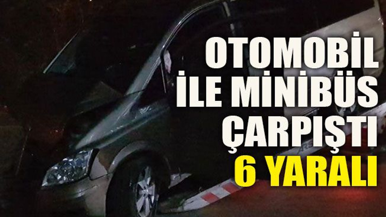 Otomobil ile minibüs çarpıştı: 6 yaralı