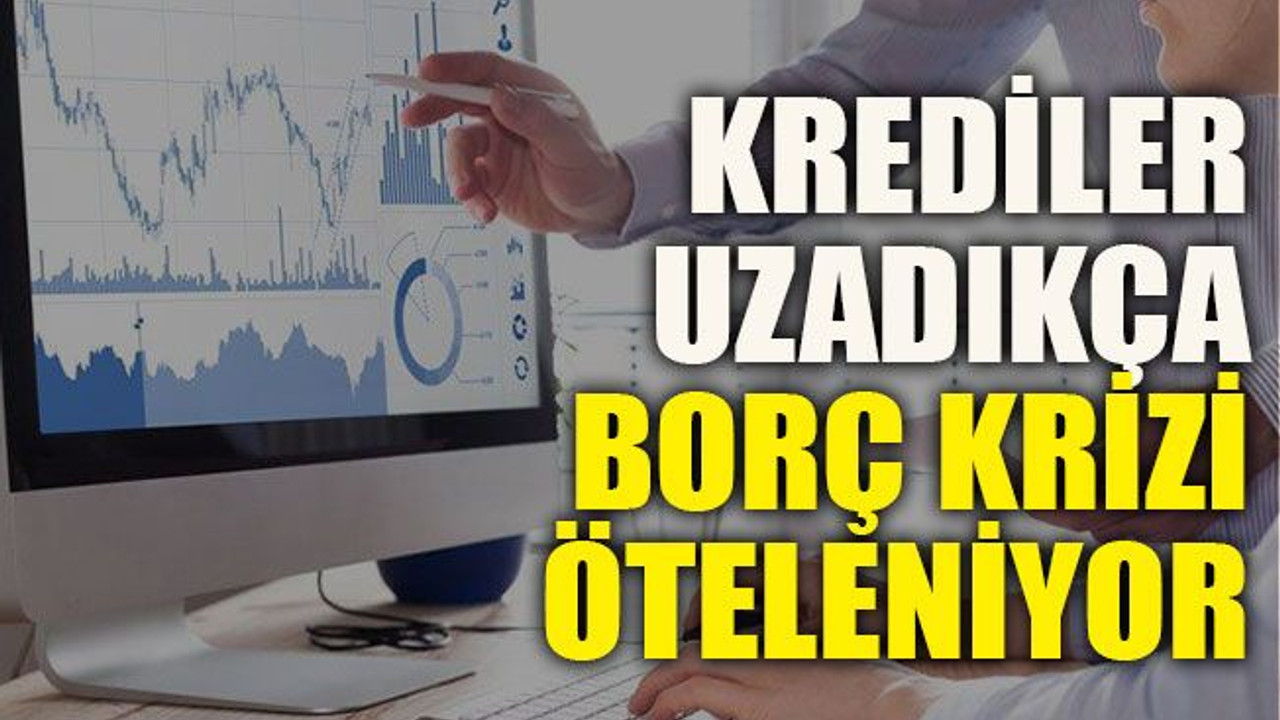 Krediler uzadıkça borç krizi öteleniyor
