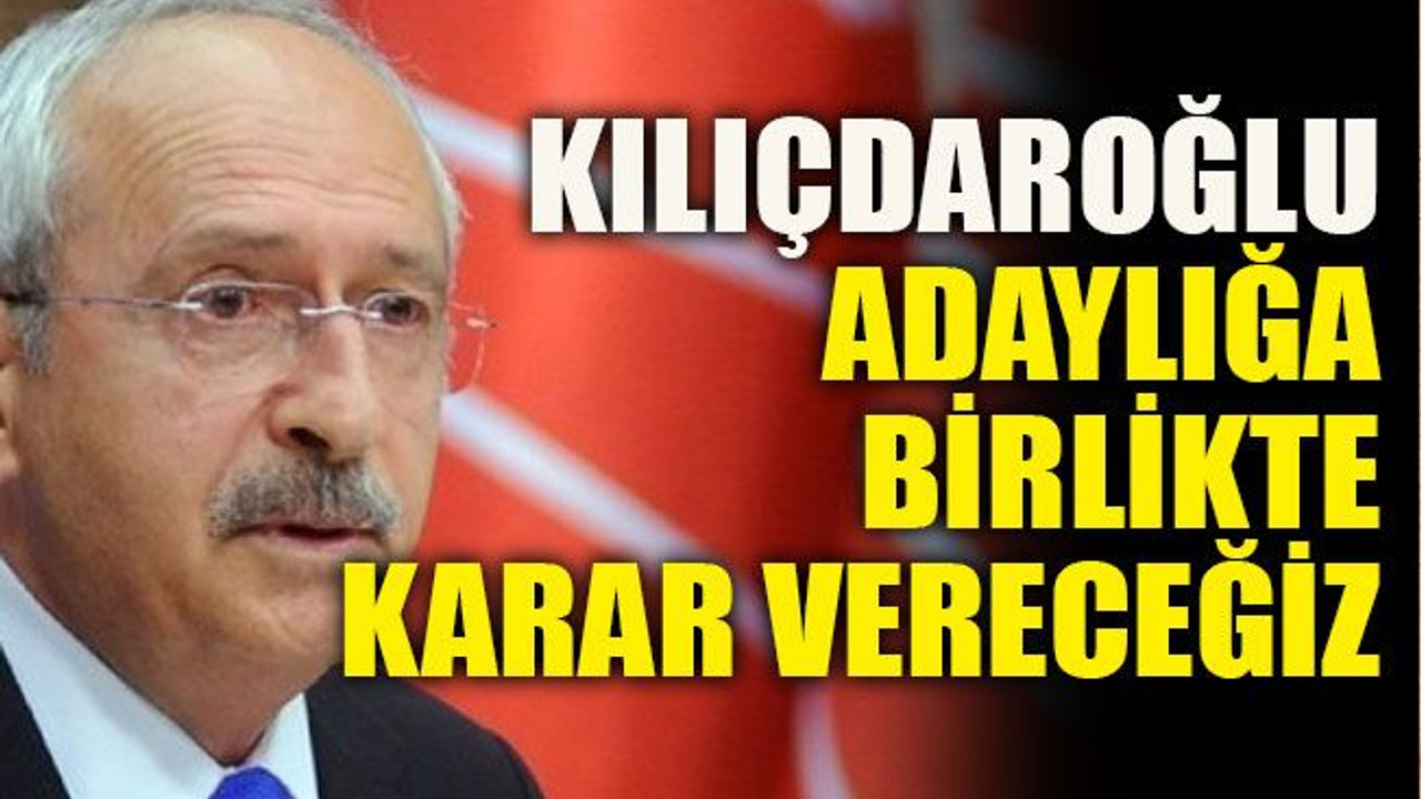 Kılıçdaroğlu: Adaylığa birlikte karar vereceğiz